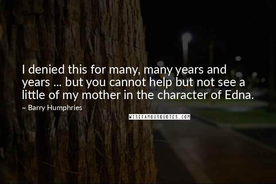 Barry Humphries quotes: I denied this for many, many years and years ... but you cannot help but not see a little of my mother in the character of Edna.