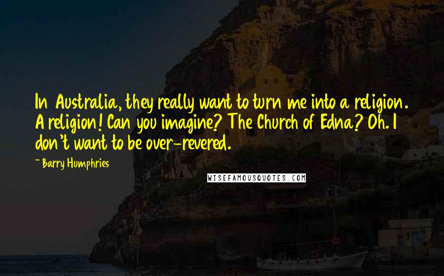 Barry Humphries quotes: In Australia, they really want to turn me into a religion. A religion! Can you imagine? The Church of Edna? Oh. I don't want to be over-revered.