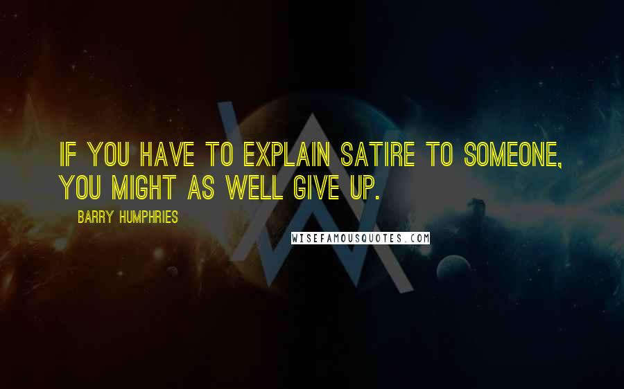 Barry Humphries quotes: If you have to explain satire to someone, you might as well give up.