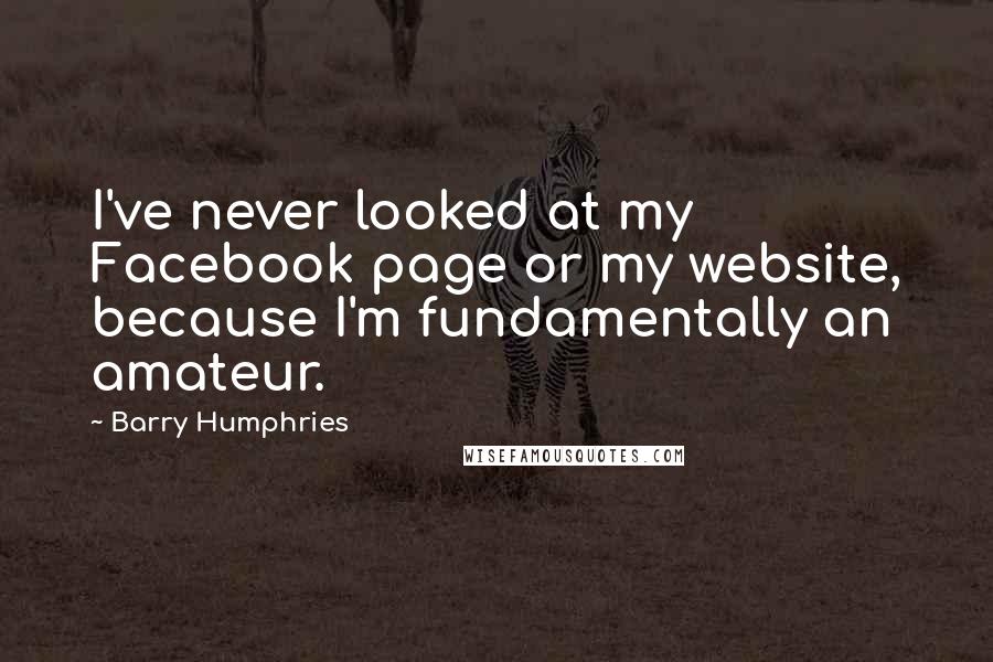 Barry Humphries quotes: I've never looked at my Facebook page or my website, because I'm fundamentally an amateur.