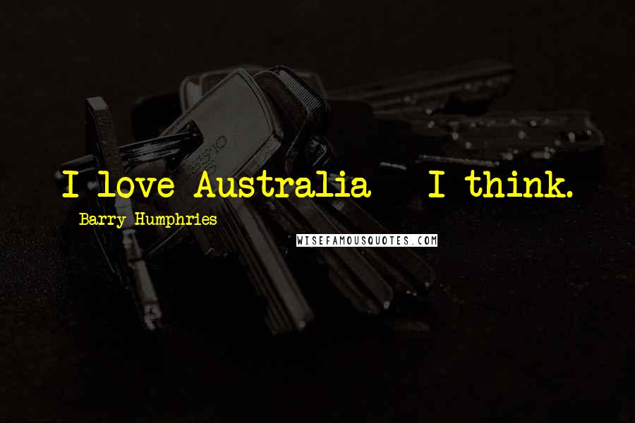 Barry Humphries quotes: I love Australia - I think.