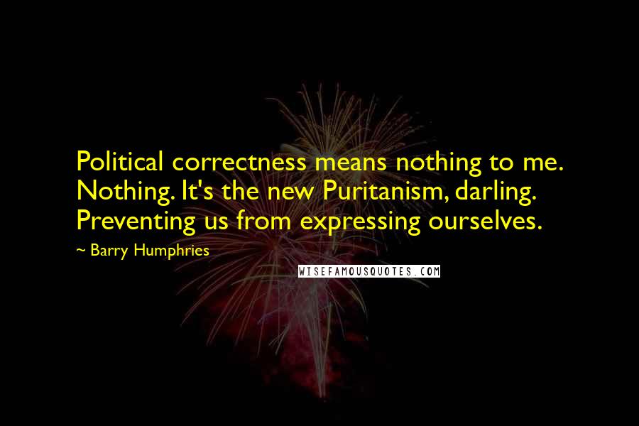 Barry Humphries quotes: Political correctness means nothing to me. Nothing. It's the new Puritanism, darling. Preventing us from expressing ourselves.