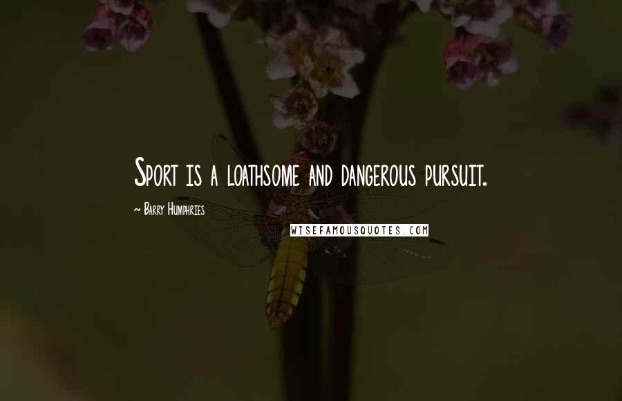 Barry Humphries quotes: Sport is a loathsome and dangerous pursuit.