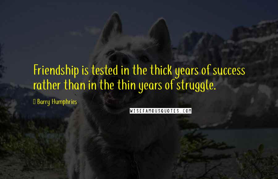 Barry Humphries quotes: Friendship is tested in the thick years of success rather than in the thin years of struggle.