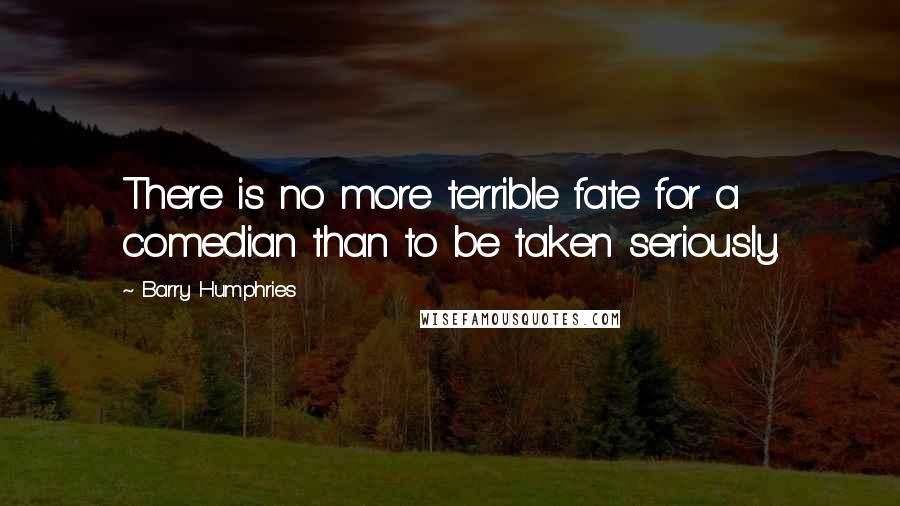 Barry Humphries quotes: There is no more terrible fate for a comedian than to be taken seriously. Barry Humphries quotes: There is no more terrible fate for a comedian than to be taken seriously.