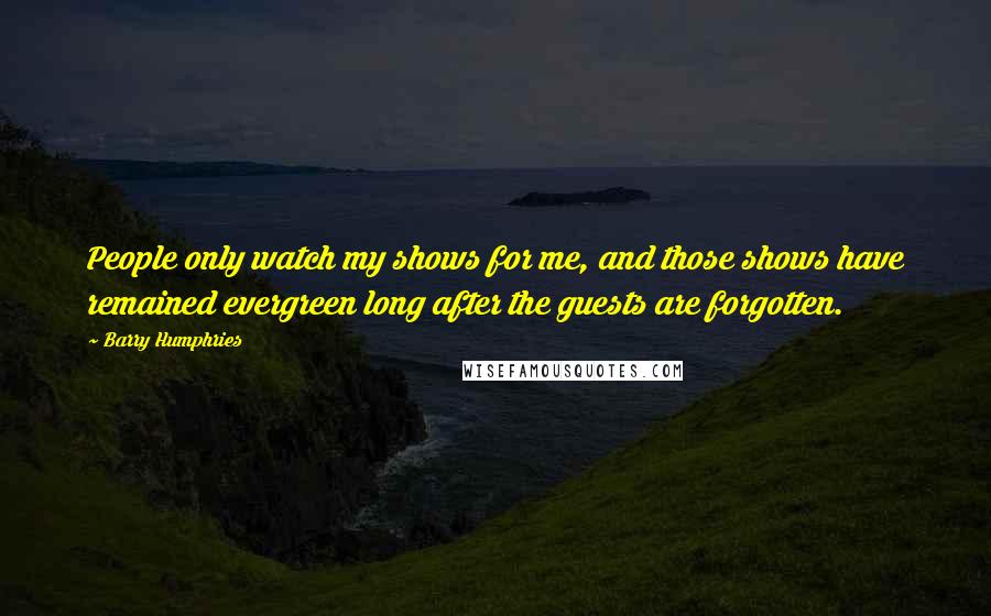 Barry Humphries quotes: People only watch my shows for me, and those shows have remained evergreen long after the guests are forgotten.