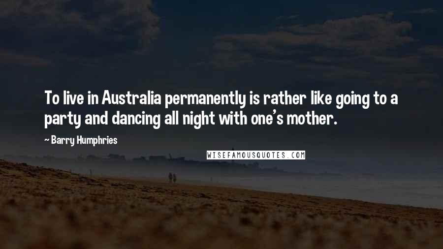Barry Humphries quotes: To live in Australia permanently is rather like going to a party and dancing all night with one's mother.
