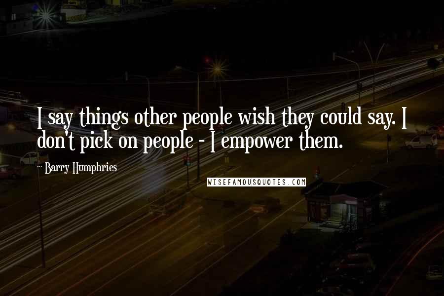 Barry Humphries quotes: I say things other people wish they could say. I don't pick on people - I empower them. Barry Humphries quotes: I say things other people wish they could say. I don't pick on people - I empower them.