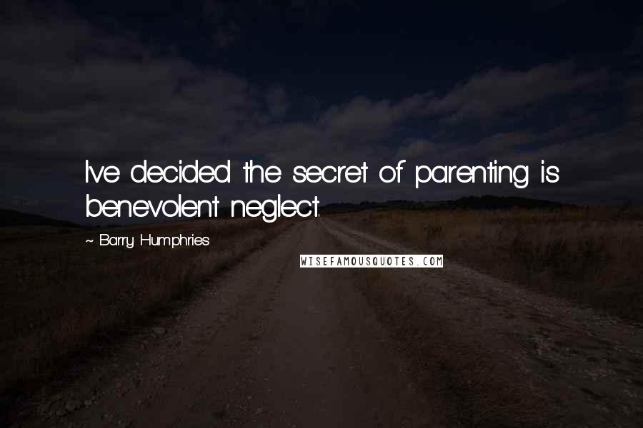 Barry Humphries quotes: I've decided the secret of parenting is benevolent neglect.