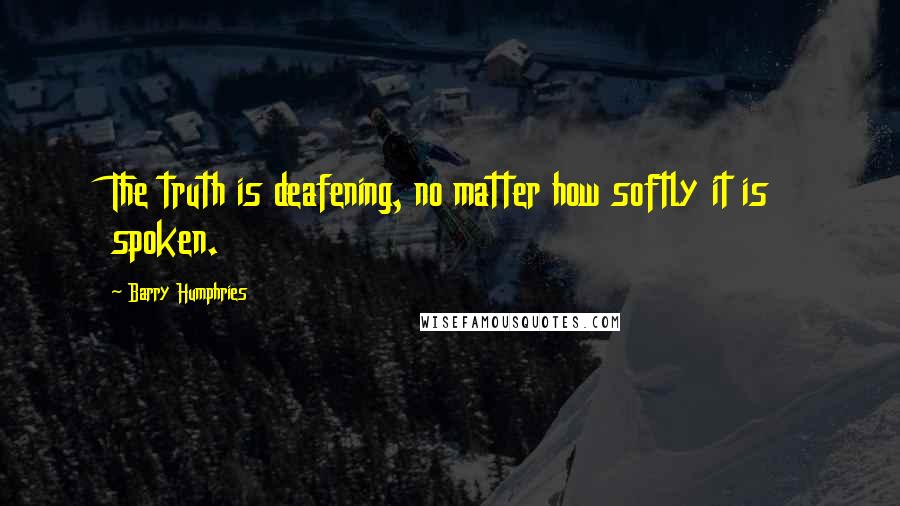 Barry Humphries quotes: The truth is deafening, no matter how softly it is spoken.