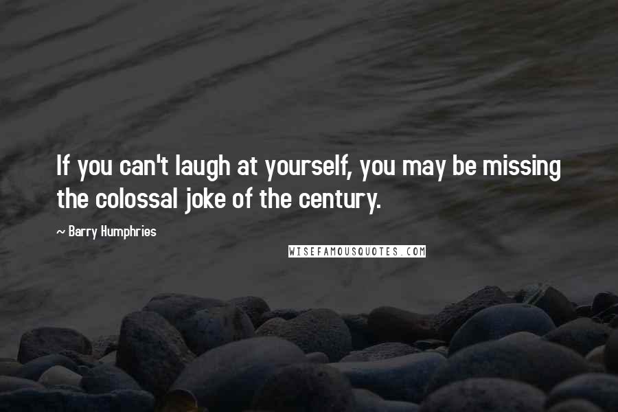 Barry Humphries quotes: If you can't laugh at yourself, you may be missing the colossal joke of the century.