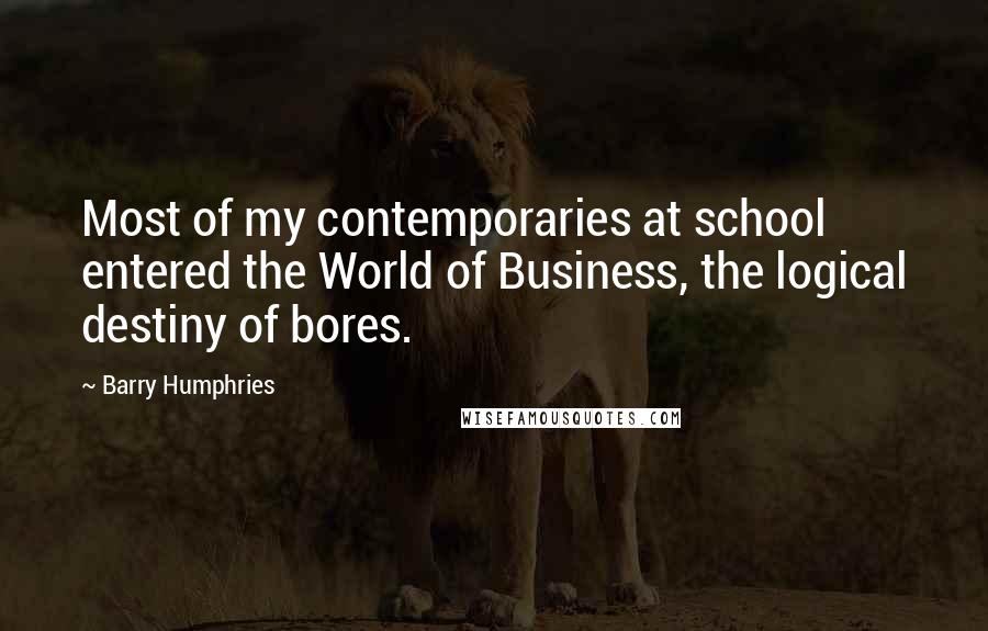 Barry Humphries quotes: Most of my contemporaries at school entered the World of Business, the logical destiny of bores.