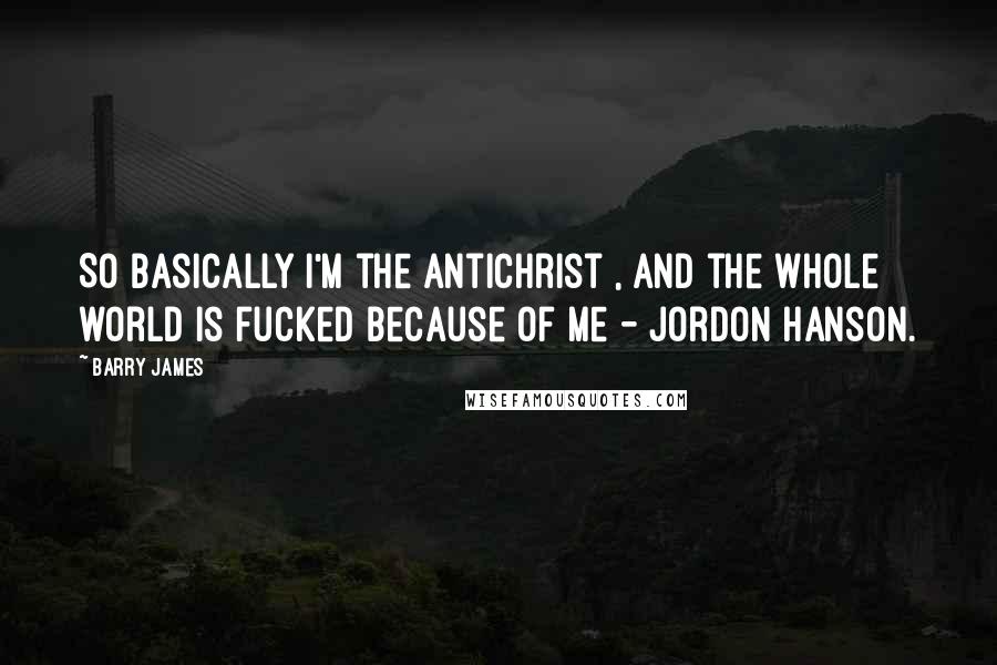 Barry James quotes: So Basically I'm the Antichrist , and the whole world is fucked because of me - Jordon Hanson.