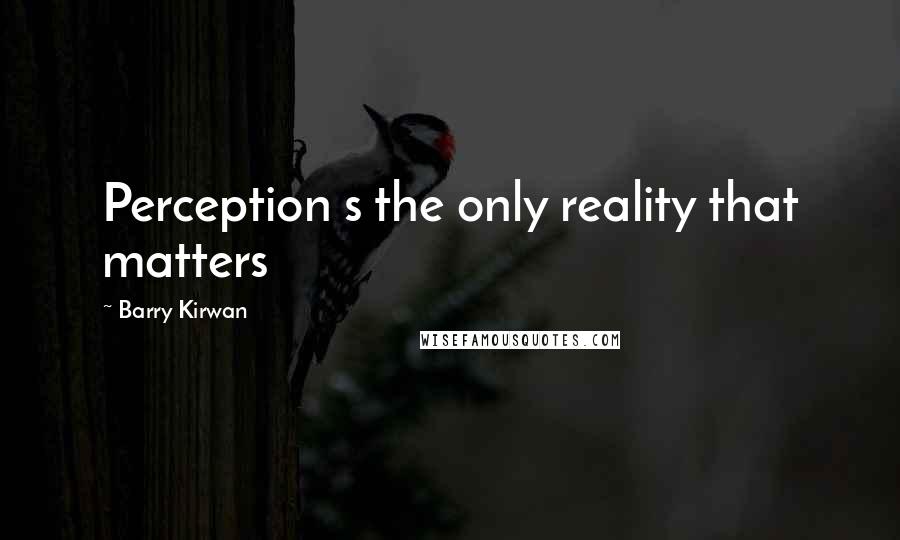 Barry Kirwan quotes: Perception s the only reality that matters