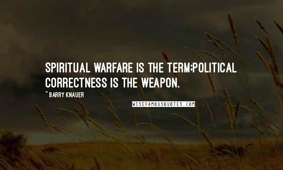 Barry Knauer quotes: Spiritual warfare is the term;political correctness is the weapon.