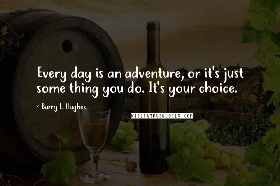 Barry L. Hughes quotes: Every day is an adventure, or it's just some thing you do. It's your choice.