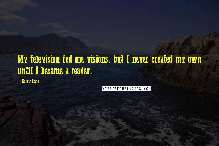 Barry Lane quotes: My television fed me visions, but I never created my own until I became a reader.