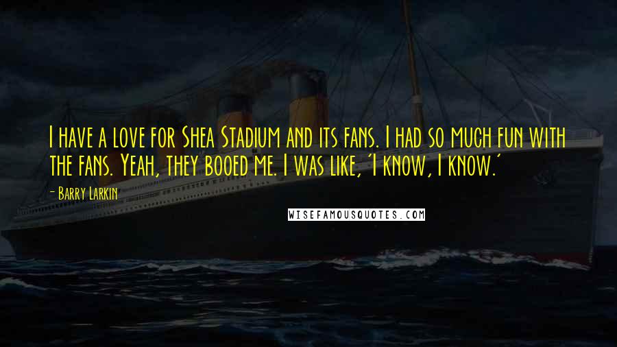 Barry Larkin quotes: I have a love for Shea Stadium and its fans. I had so much fun with the fans. Yeah, they booed me. I was like, 'I know, I know.'