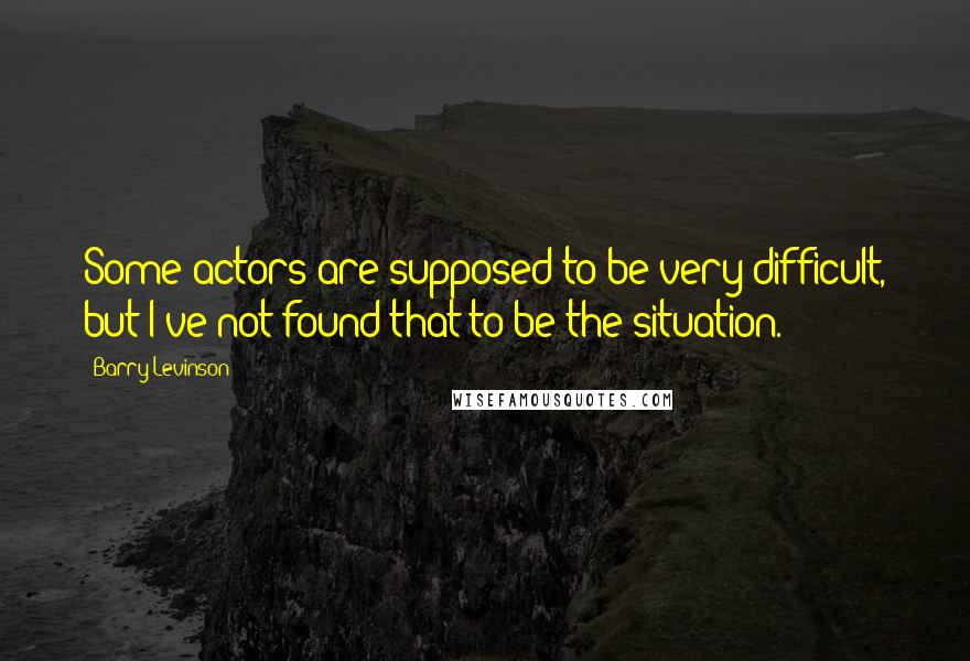 Barry Levinson quotes: Some actors are supposed to be very difficult, but I've not found that to be the situation.