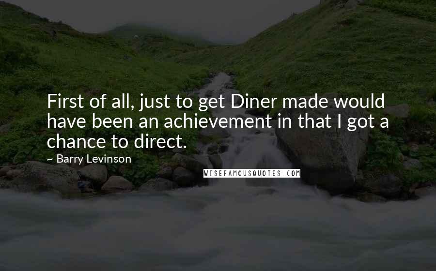 Barry Levinson quotes: First of all, just to get Diner made would have been an achievement in that I got a chance to direct. Barry Levinson quotes: First of all, just to get Diner made would have been an achievement in that I got a chance to direct.