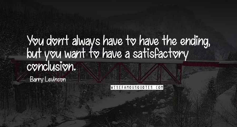 Barry Levinson quotes: You don't always have to have the ending, but you want to have a satisfactory conclusion.
