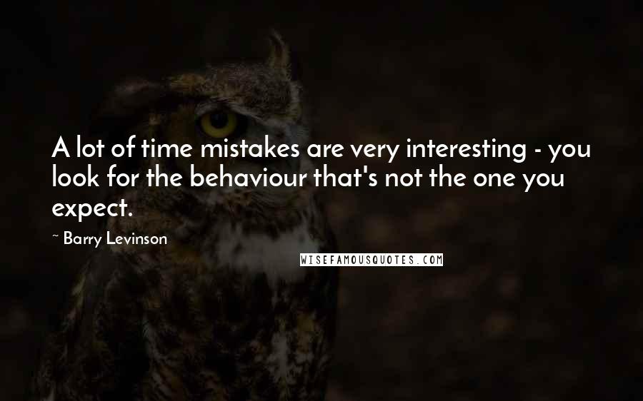 Barry Levinson quotes: A lot of time mistakes are very interesting - you look for the behaviour that's not the one you expect. Barry Levinson quotes: A lot of time mistakes are very interesting - you look for the behaviour that's not the one you expect.