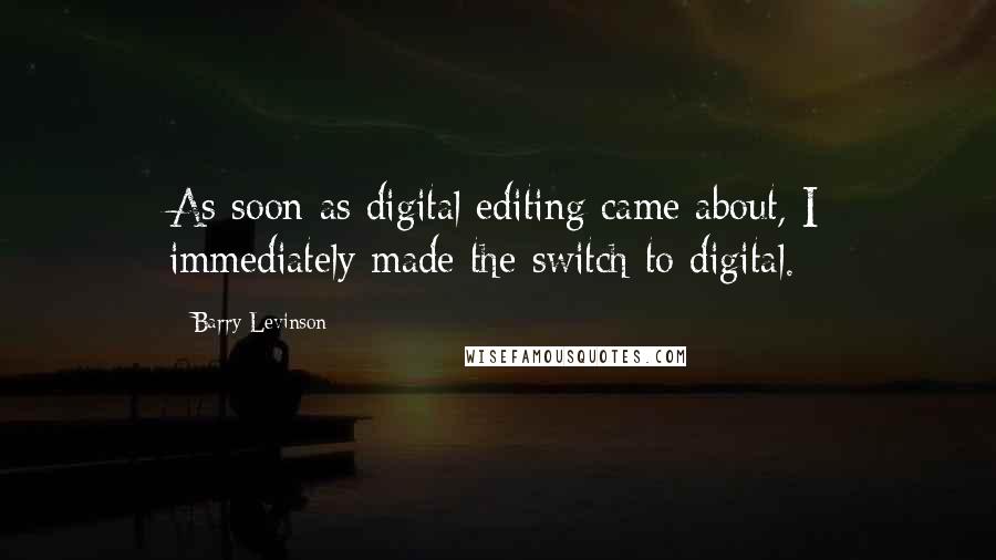 Barry Levinson quotes: As soon as digital editing came about, I immediately made the switch to digital.