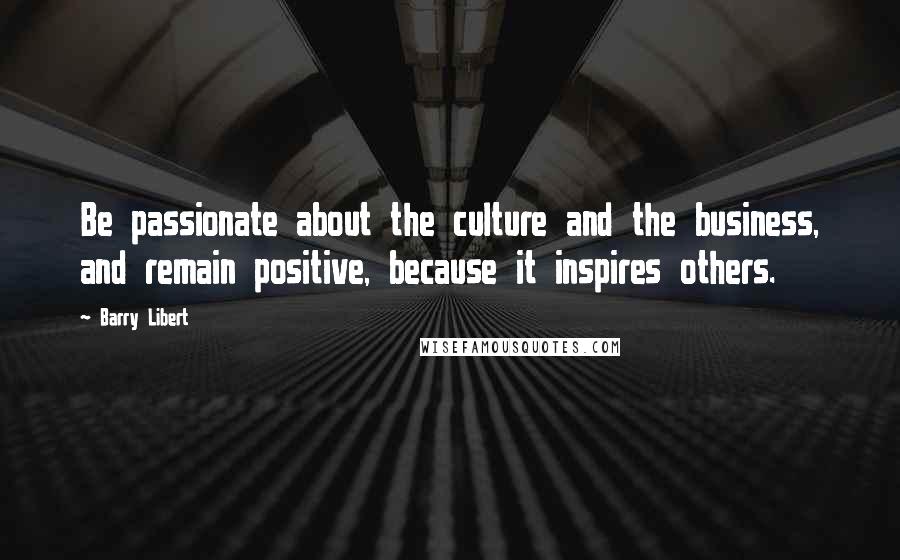 Barry Libert quotes: Be passionate about the culture and the business, and remain positive, because it inspires others.