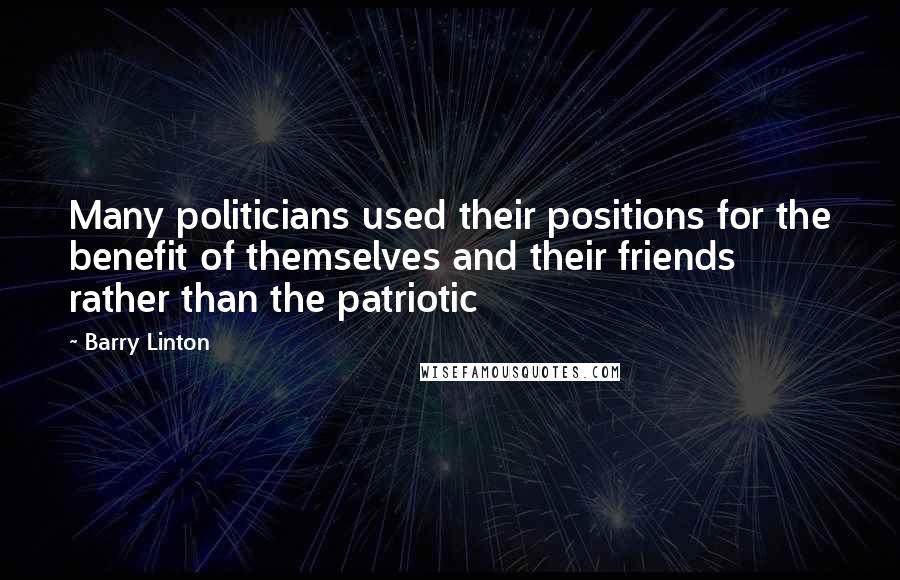 Barry Linton quotes: Many politicians used their positions for the benefit of themselves and their friends rather than the patriotic