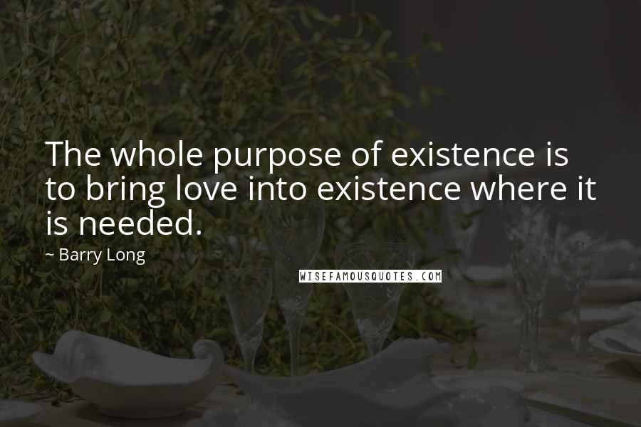 Barry Long quotes: The whole purpose of existence is to bring love into existence where it is needed.