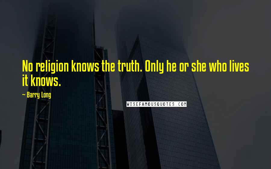 Barry Long quotes: No religion knows the truth. Only he or she who lives it knows.