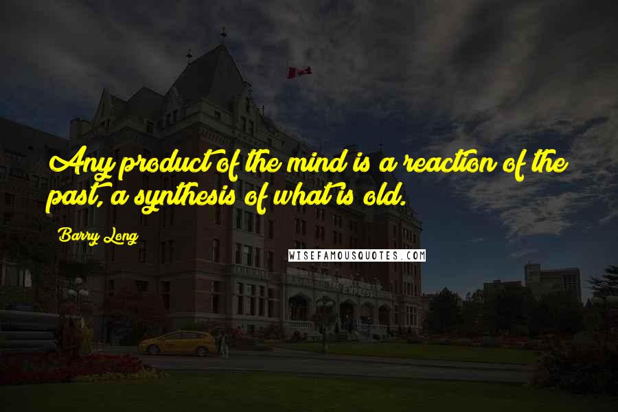 Barry Long quotes: Any product of the mind is a reaction of the past, a synthesis of what is old.