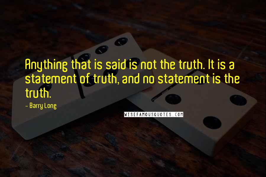 Barry Long quotes: Anything that is said is not the truth. It is a statement of truth, and no statement is the truth.