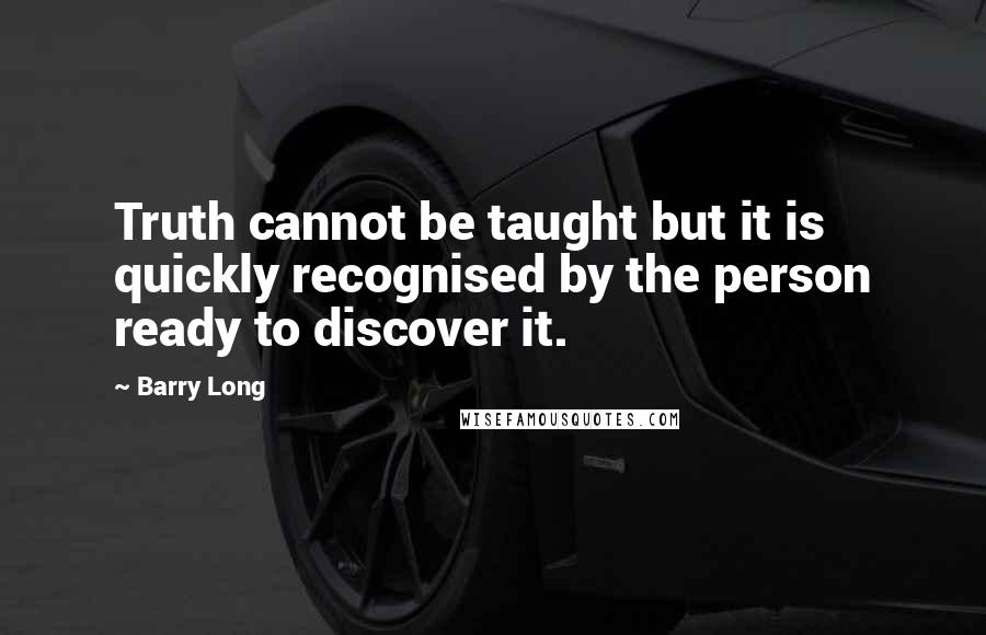 Barry Long quotes: Truth cannot be taught but it is quickly recognised by the person ready to discover it.