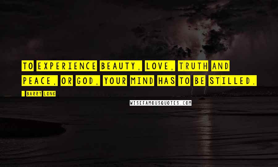Barry Long quotes: To experience beauty, love, truth and peace, or God, your mind has to be stilled.