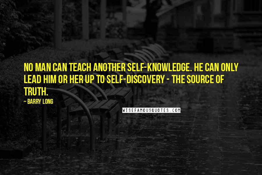 Barry Long quotes: No man can teach another self-knowledge. He can only lead him or her up to self-discovery - the source of truth.