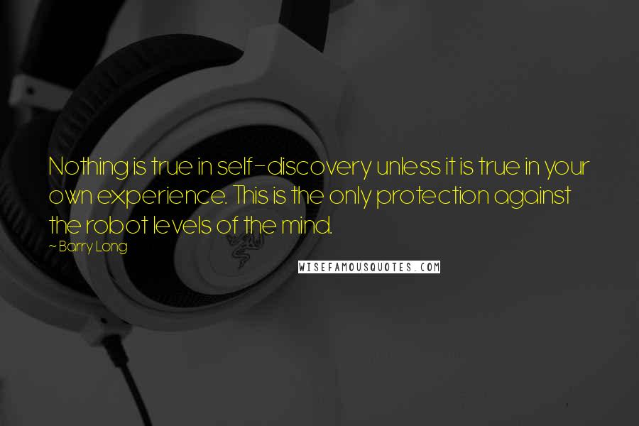 Barry Long quotes: Nothing is true in self-discovery unless it is true in your own experience. This is the only protection against the robot levels of the mind.