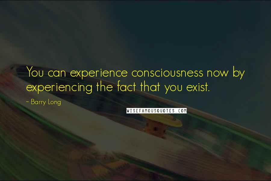 Barry Long quotes: You can experience consciousness now by experiencing the fact that you exist.