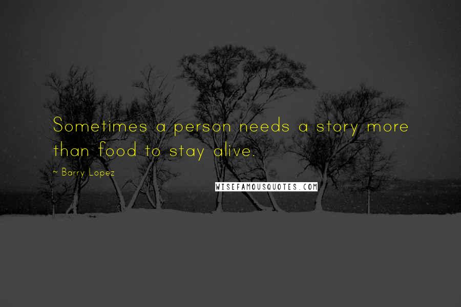 Barry Lopez quotes: Sometimes a person needs a story more than food to stay alive.