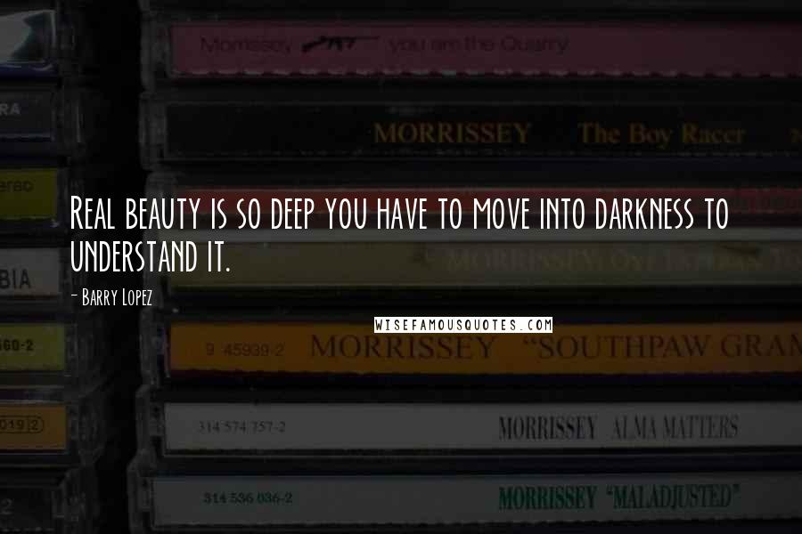 Barry Lopez quotes: Real beauty is so deep you have to move into darkness to understand it.