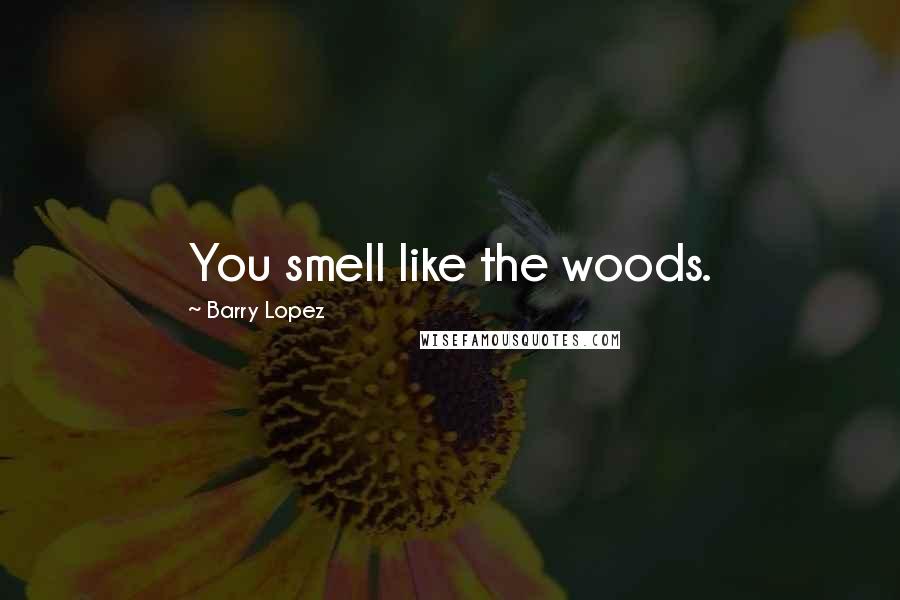 Barry Lopez quotes: You smell like the woods.