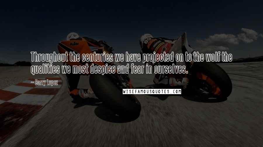 Barry Lopez quotes: Throughout the centuries we have projected on to the wolf the qualities we most despise and fear in ourselves.