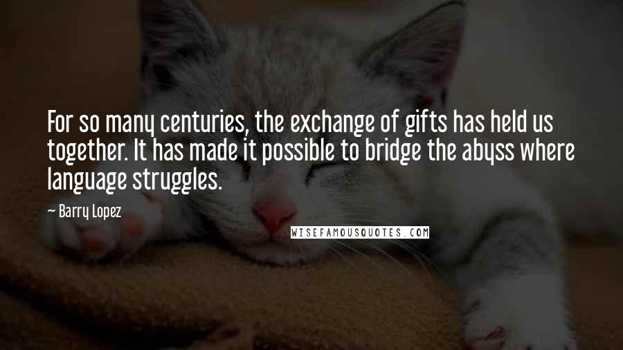 Barry Lopez quotes: For so many centuries, the exchange of gifts has held us together. It has made it possible to bridge the abyss where language struggles.