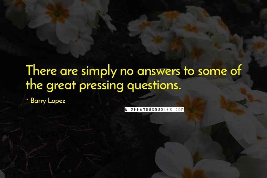 Barry Lopez quotes: There are simply no answers to some of the great pressing questions.