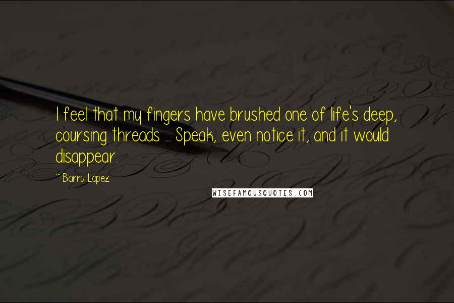 Barry Lopez quotes: I feel that my fingers have brushed one of life's deep, coursing threads ... Speak, even notice it, and it would disappear.