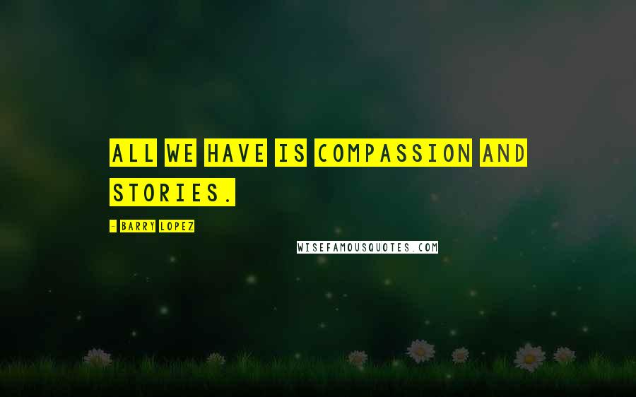 Barry Lopez quotes: All we have is compassion and stories.