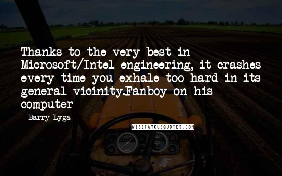 Barry Lyga quotes: Thanks to the very best in Microsoft/Intel engineering, it crashes every time you exhale too hard in its general vicinity.Fanboy on his computer Barry Lyga quotes: Thanks to the very best in Microsoft/Intel engineering, it crashes every time you exhale too hard in its general vicinity.Fanboy on his computer