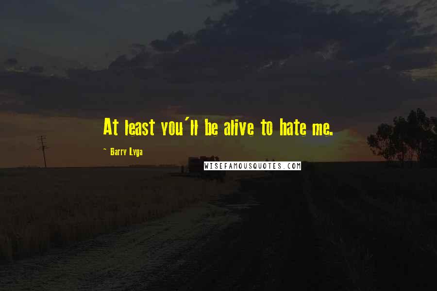 Barry Lyga quotes: At least you'll be alive to hate me.