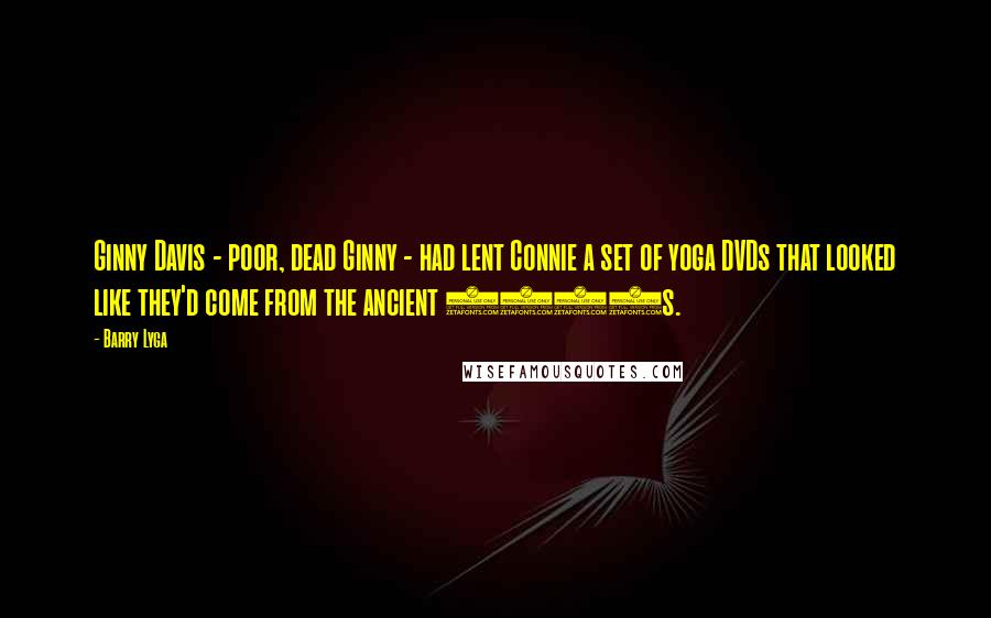 Barry Lyga quotes: Ginny Davis - poor, dead Ginny - had lent Connie a set of yoga DVDs that looked like they'd come from the ancient 1990s. Barry Lyga quotes: Ginny Davis - poor, dead Ginny - had lent Connie a set of yoga DVDs that looked like they'd come from the ancient 1990s.
