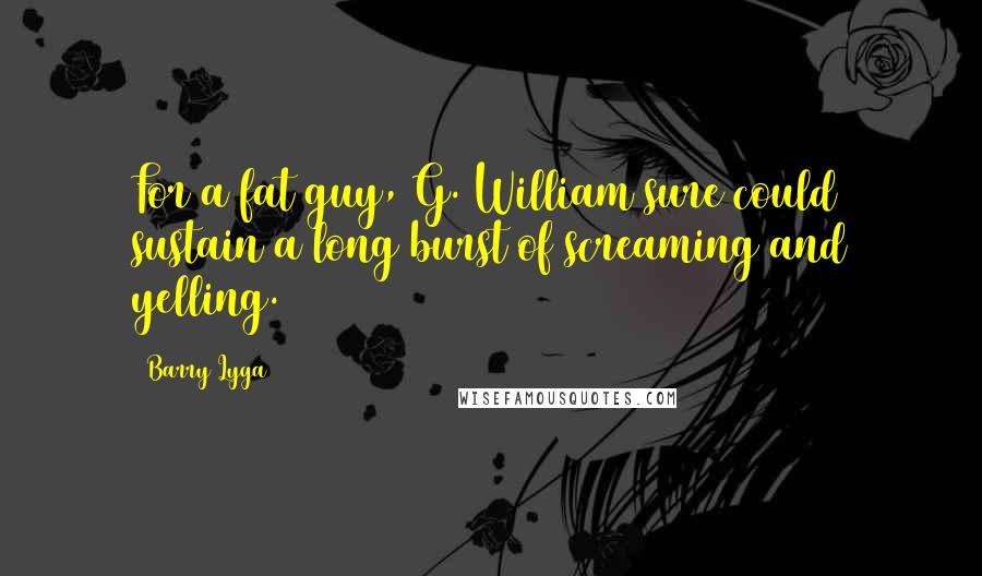 Barry Lyga quotes: For a fat guy, G. William sure could sustain a long burst of screaming and yelling.